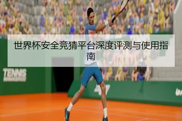 世界杯安全竞猜平台深度评测与使用指南