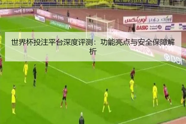 世界杯投注平台深度评测：功能亮点与安全保障解析