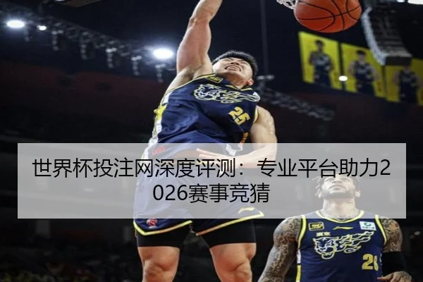 世界杯投注网深度评测：专业平台助力2026赛事竞猜